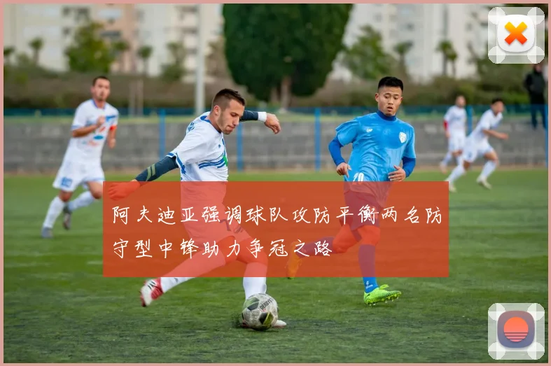 阿夫迪亚强调球队攻防平衡两名防守型中锋助力争冠之路