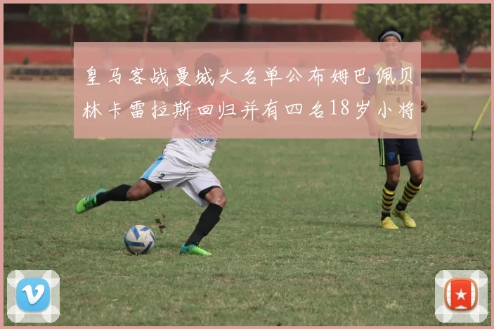 皇马客战曼城大名单公布姆巴佩贝林卡雷拉斯回归并有四名18岁小将入选