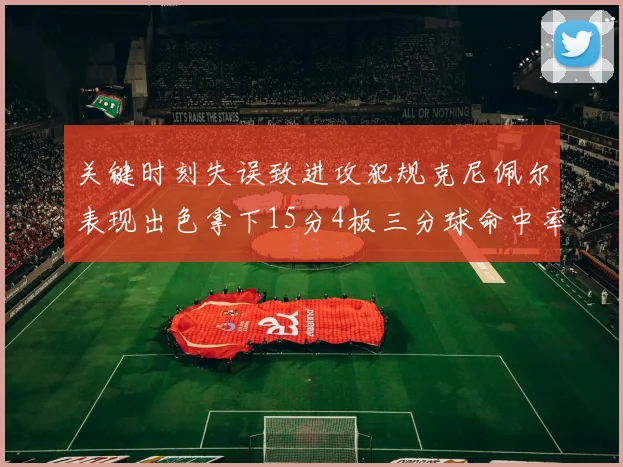 关键时刻失误致进攻犯规克尼佩尔表现出色拿下15分4板三分球命中率高达50