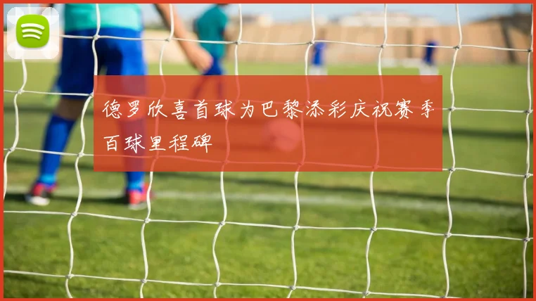 德罗欣喜首球为巴黎添彩庆祝赛季百球里程碑