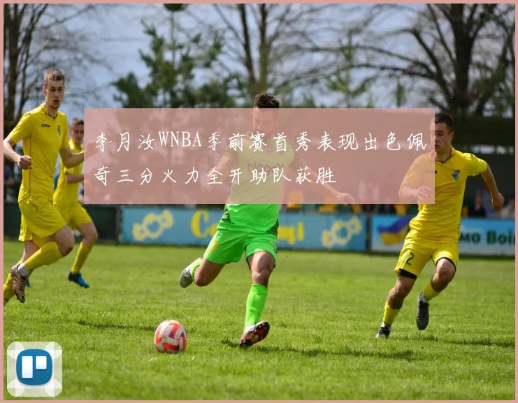 李月汝WNBA季前赛首秀表现出色佩奇三分火力全开助队获胜