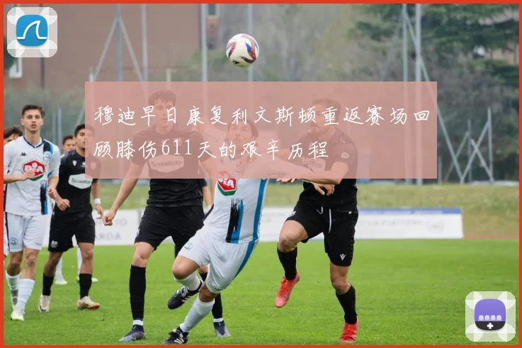 穆迪早日康复利文斯顿重返赛场回顾膝伤611天的艰辛历程