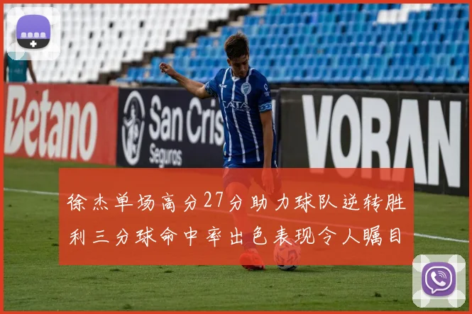 徐杰单场高分27分助力球队逆转胜利三分球命中率出色表现令人瞩目