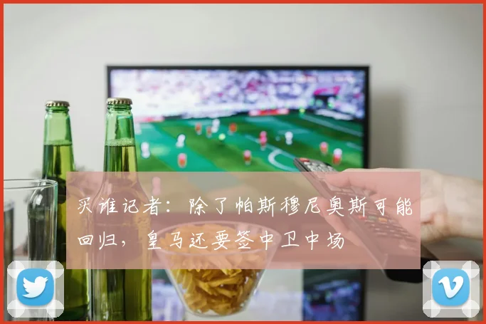 买谁记者：除了帕斯穆尼奥斯可能回归，皇马还要签中卫中场
