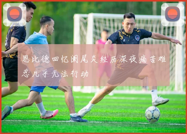 恩比德回忆阑尾炎经历深夜痛苦难忍几乎无法行动
