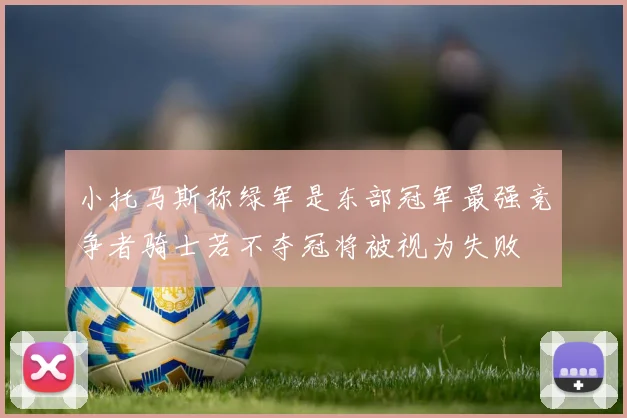 小托马斯称绿军是东部冠军最强竞争者骑士若不夺冠将被视为失败