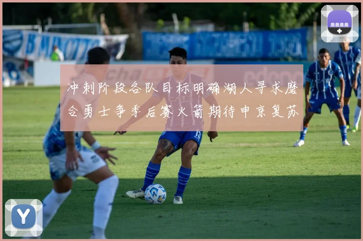 冲刺阶段各队目标明确湖人寻求磨合勇士争季后赛火箭期待申京复苏