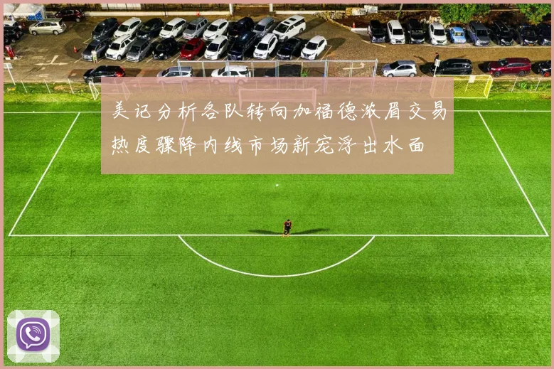 美记分析各队转向加福德浓眉交易热度骤降内线市场新宠浮出水面