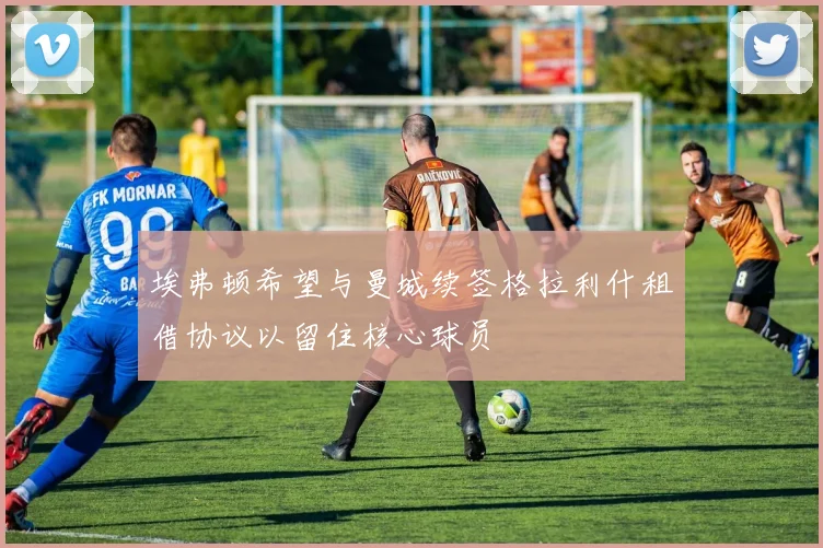 埃弗顿希望与曼城续签格拉利什租借协议以留住核心球员